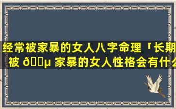 经常被家暴的女人八字命理「长期被 🐵 家暴的女人性格会有什么心理」